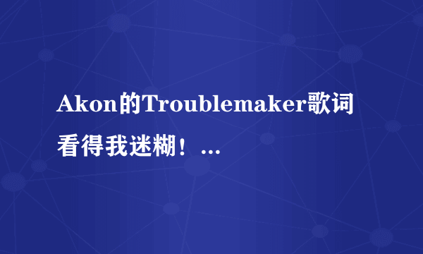 Akon的Troublemaker歌词看得我迷糊！！谁能帮我翻译下？