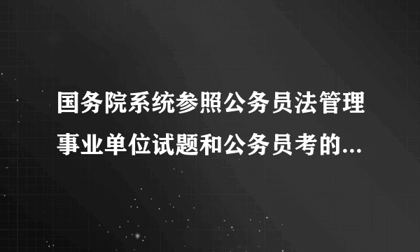 国务院系统参照公务员法管理事业单位试题和公务员考的一样吗？