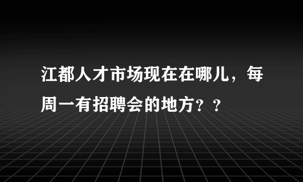 江都人才市场现在在哪儿，每周一有招聘会的地方？？