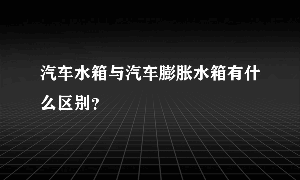 汽车水箱与汽车膨胀水箱有什么区别？