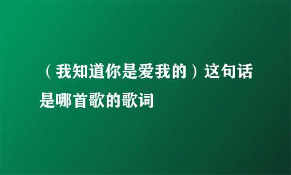 （我知道你是爱我的）这句话是哪首歌的歌词