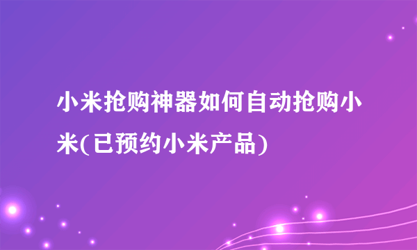 小米抢购神器如何自动抢购小米(已预约小米产品)