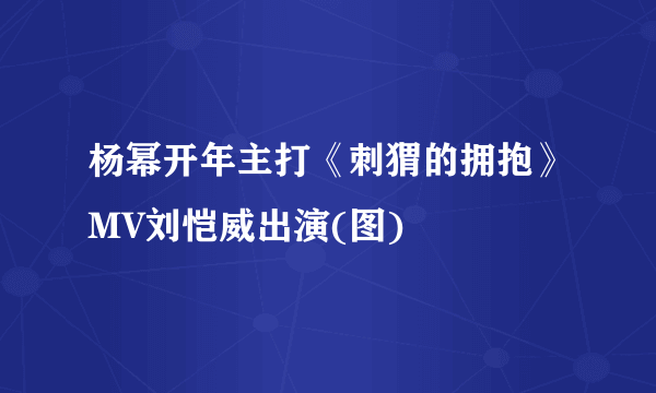 杨幂开年主打《刺猬的拥抱》MV刘恺威出演(图)