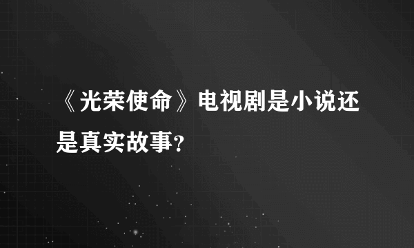 《光荣使命》电视剧是小说还是真实故事？