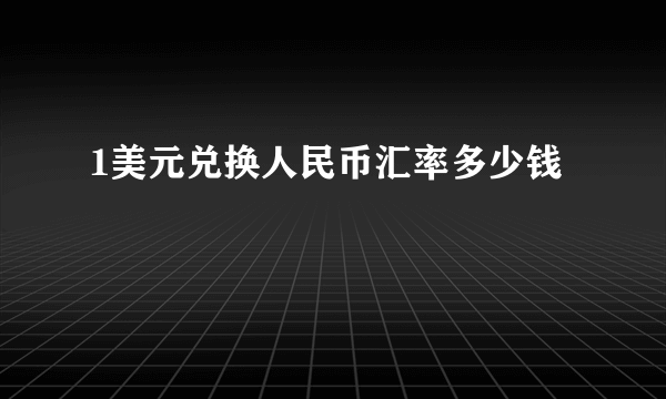 1美元兑换人民币汇率多少钱