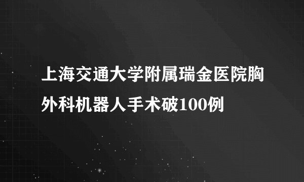 上海交通大学附属瑞金医院胸外科机器人手术破100例 