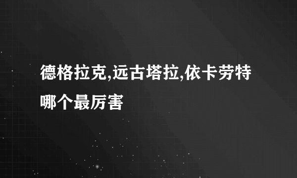 德格拉克,远古塔拉,依卡劳特哪个最厉害