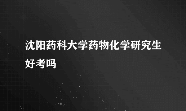 沈阳药科大学药物化学研究生好考吗