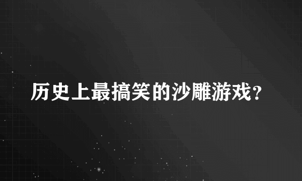 历史上最搞笑的沙雕游戏？