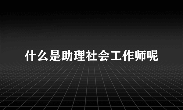 什么是助理社会工作师呢