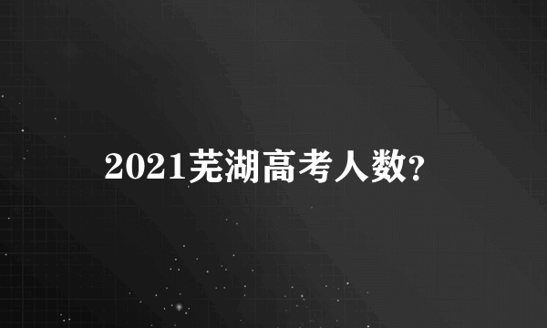 2021芜湖高考人数？