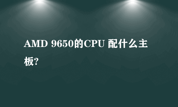 AMD 9650的CPU 配什么主板?