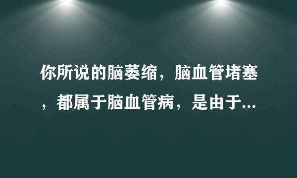 你所说的脑萎缩，脑血管堵塞，都属于脑血管病，是由于...