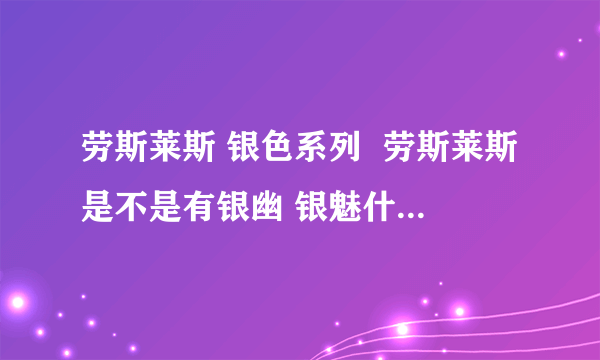 劳斯莱斯 银色系列  劳斯莱斯是不是有银幽 银魅什么的  还有银什么啊啊