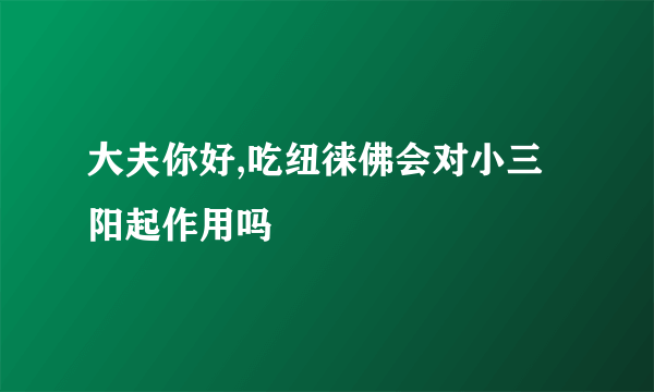 大夫你好,吃纽徕佛会对小三阳起作用吗