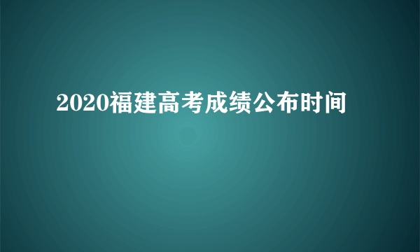 2020福建高考成绩公布时间