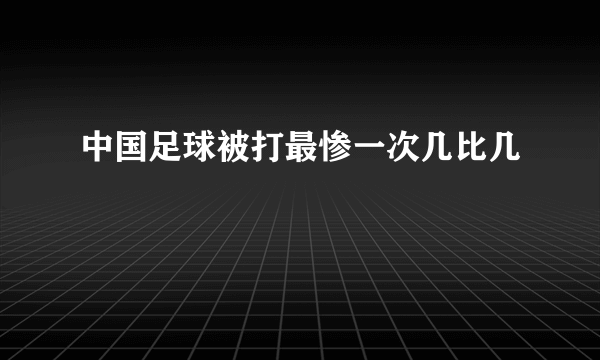 中国足球被打最惨一次几比几