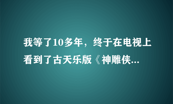 我等了10多年，终于在电视上看到了古天乐版《神雕侠侣》好高兴呀！