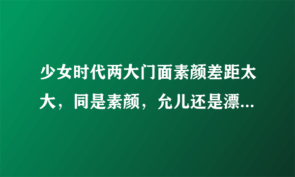 少女时代两大门面素颜差距太大，同是素颜，允儿还是漂亮，而西卡就.....╮(╯▽╰)╭