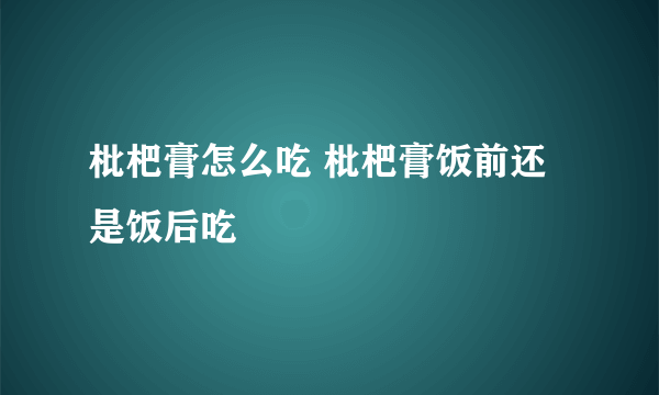 枇杷膏怎么吃 枇杷膏饭前还是饭后吃