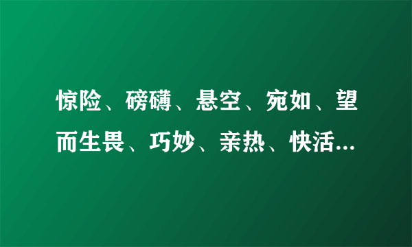 惊险、磅礴、悬空、宛如、望而生畏、巧妙、亲热、快活、返璞归真的近义词和反义词