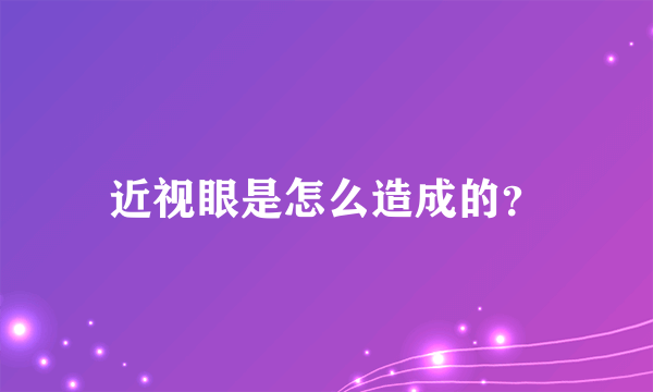 近视眼是怎么造成的？