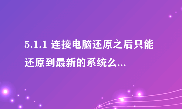 5.1.1 连接电脑还原之后只能还原到最新的系统么。 其他的越狱工具呢。