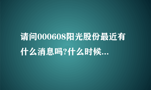 请问000608阳光股份最近有什么消息吗?什么时候出年报?