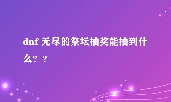 dnf 无尽的祭坛抽奖能抽到什么？？