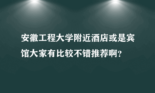 安徽工程大学附近酒店或是宾馆大家有比较不错推荐啊？