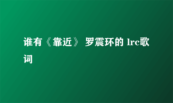 谁有《靠近》 罗震环的 lrc歌词