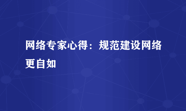 网络专家心得：规范建设网络更自如