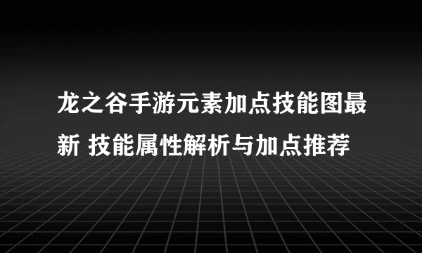 龙之谷手游元素加点技能图最新 技能属性解析与加点推荐