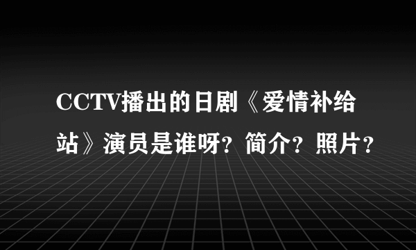 CCTV播出的日剧《爱情补给站》演员是谁呀？简介？照片？