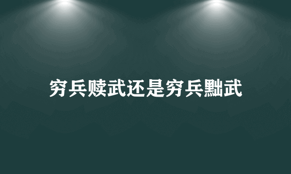 穷兵赎武还是穷兵黜武