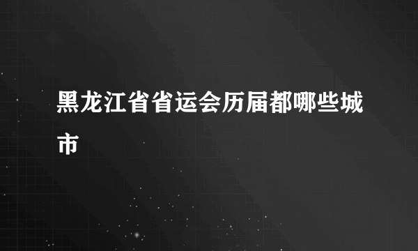 黑龙江省省运会历届都哪些城市