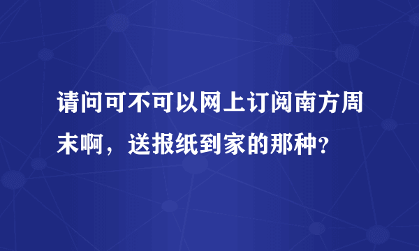 请问可不可以网上订阅南方周末啊，送报纸到家的那种？