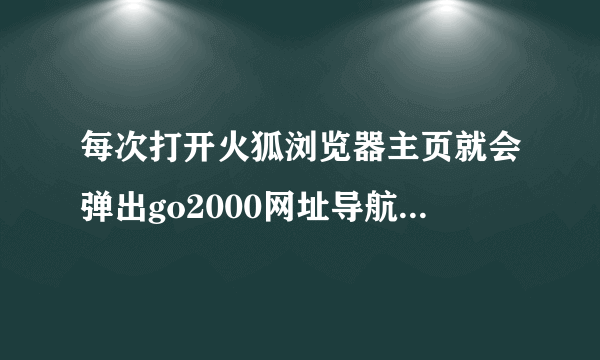 每次打开火狐浏览器主页就会弹出go2000网址导航这个网页，用了很多方法都不行