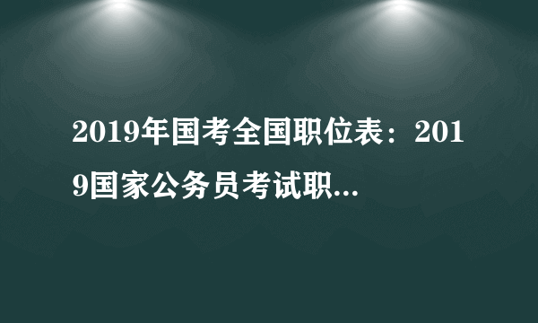 2019年国考全国职位表：2019国家公务员考试职位分析汇总