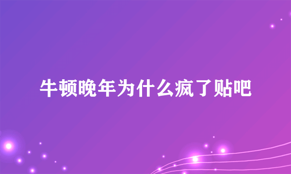 牛顿晚年为什么疯了贴吧