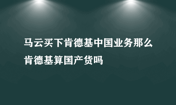 马云买下肯德基中国业务那么肯德基算国产货吗