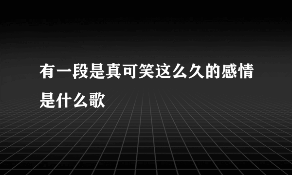 有一段是真可笑这么久的感情是什么歌