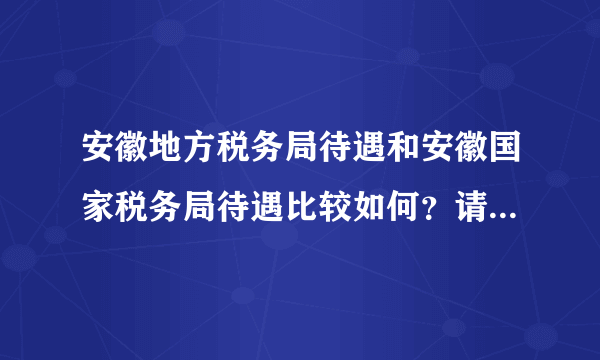 安徽地方税务局待遇和安徽国家税务局待遇比较如何？请知情人透露下。就一般情况而言。