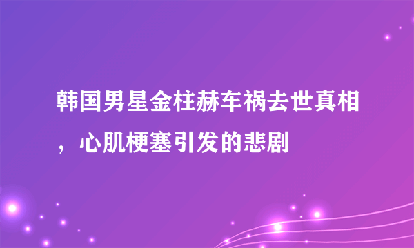 韩国男星金柱赫车祸去世真相，心肌梗塞引发的悲剧 