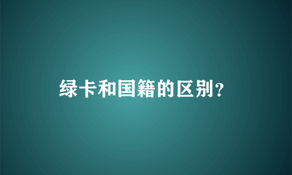 绿卡和国籍的区别？