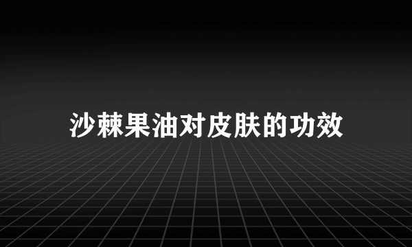 沙棘果油对皮肤的功效