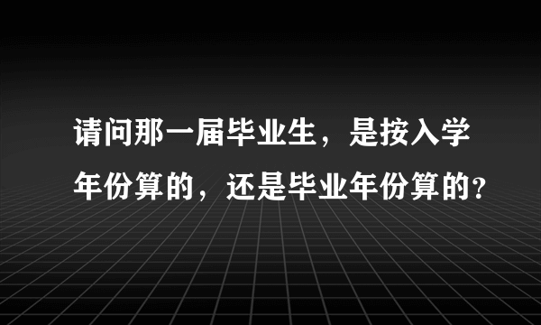 请问那一届毕业生，是按入学年份算的，还是毕业年份算的？