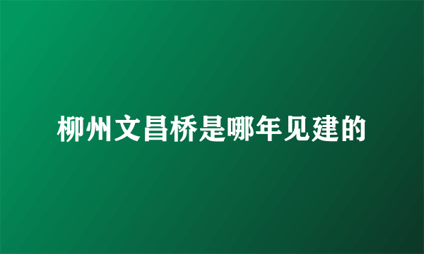 柳州文昌桥是哪年见建的