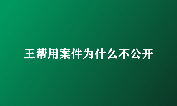 王帮用案件为什么不公开