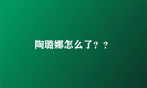 陶璐娜怎么了？？